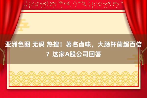 亚洲色图 无码 热搜！著名卤味，大肠杆菌超百倍？这家A股公司回答