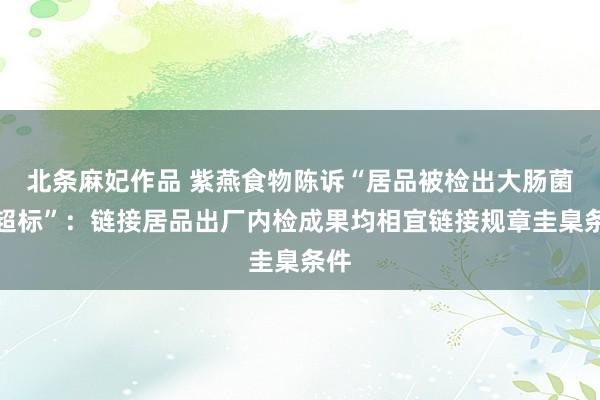 北条麻妃作品 紫燕食物陈诉“居品被检出大肠菌群超标”：链接居品出厂内检成果均相宜链接规章圭臬条件