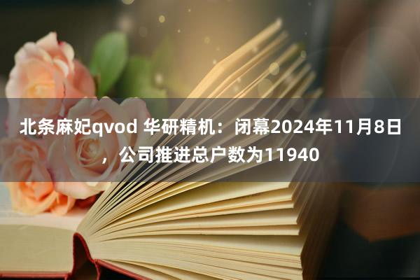 北条麻妃qvod 华研精机：闭幕2024年11月8日，公司推进总户数为11940