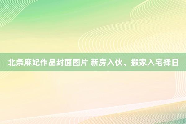 北条麻妃作品封面图片 新房入伙、搬家入宅择日