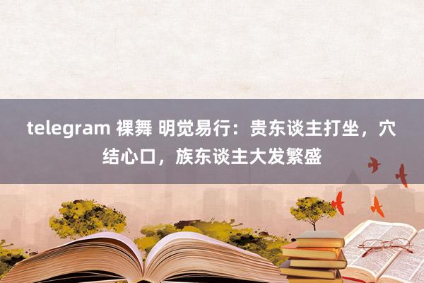 telegram 裸舞 明觉易行：贵东谈主打坐，穴结心口，族东谈主大发繁盛