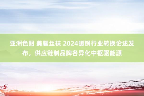 亚洲色图 美腿丝袜 2024暖锅行业转换论述发布，供应链制品牌各异化中枢驱能源