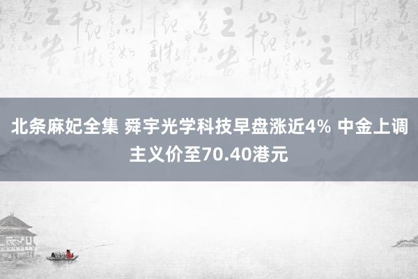 北条麻妃全集 舜宇光学科技早盘涨近4% 中金上调主义价至70.40港元