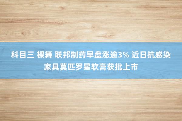 科目三 裸舞 联邦制药早盘涨逾3% 近日抗感染家具莫匹罗星软膏获批上市