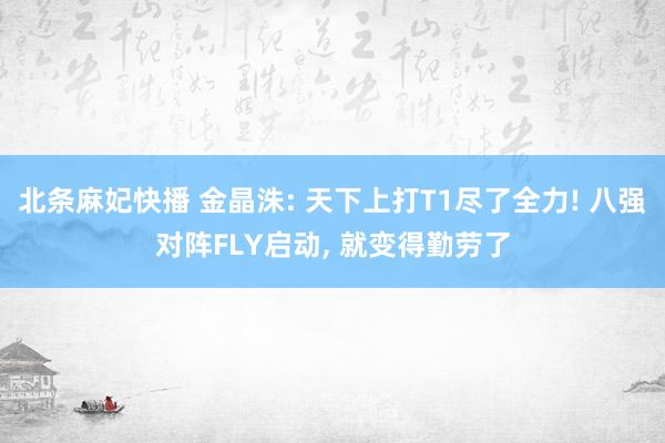 北条麻妃快播 金晶洙: 天下上打T1尽了全力! 八强对阵FLY启动, 就变得勤劳了