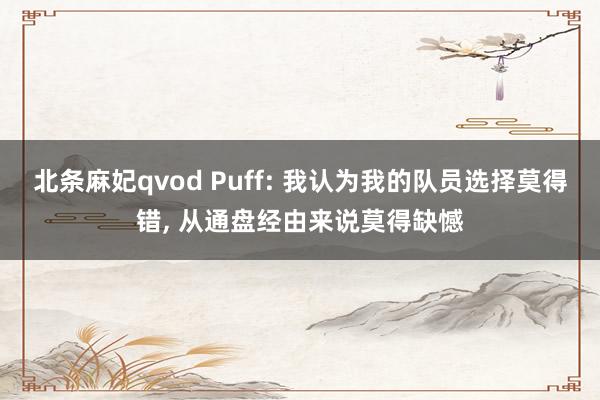 北条麻妃qvod Puff: 我认为我的队员选择莫得错, 从通盘经由来说莫得缺憾