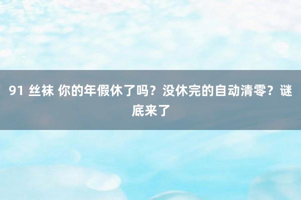 91 丝袜 你的年假休了吗？没休完的自动清零？谜底来了