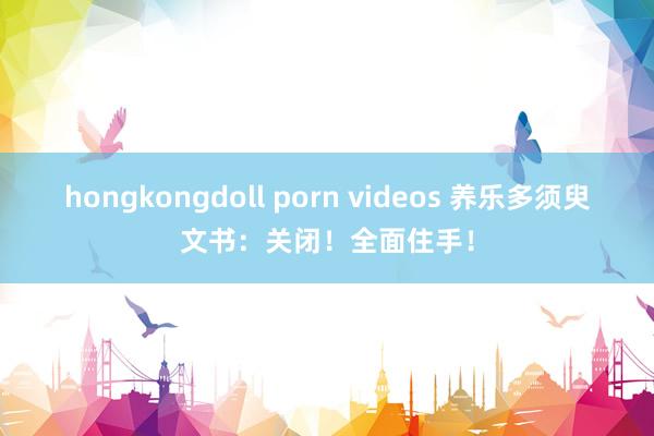 hongkongdoll porn videos 养乐多须臾文书：关闭！全面住手！