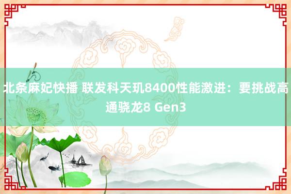 北条麻妃快播 联发科天玑8400性能激进：要挑战高通骁龙8 Gen3