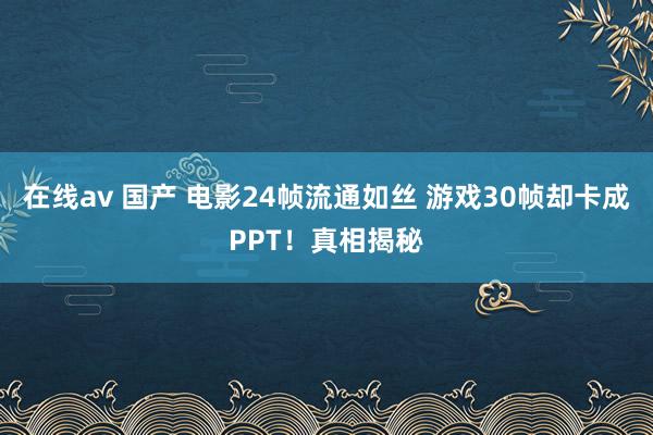 在线av 国产 电影24帧流通如丝 游戏30帧却卡成PPT！真相揭秘