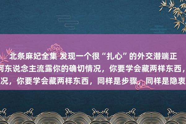 北条麻妃全集 发现一个很“扎心”的外交潜端正：记着，历久不要对任何东说念主流露你的确切情况，你要学会藏两样东西，同样是步骤，同样是隐衷