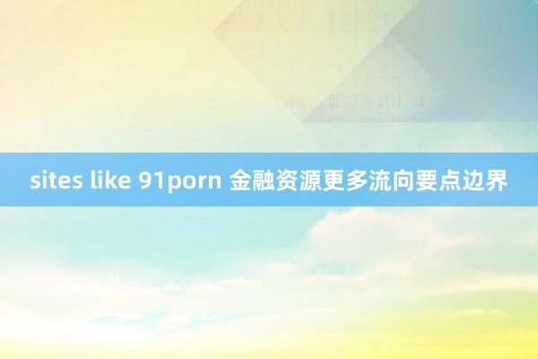 sites like 91porn 金融资源更多流向要点边界