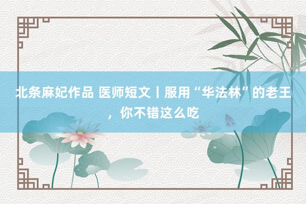 北条麻妃作品 医师短文丨服用“华法林”的老王，你不错这么吃