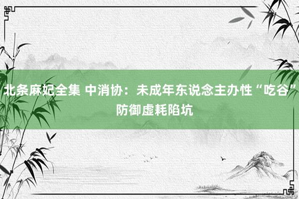 北条麻妃全集 中消协：未成年东说念主办性“吃谷”   防御虚耗陷坑