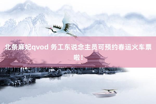 北条麻妃qvod 务工东说念主员可预约春运火车票啦！