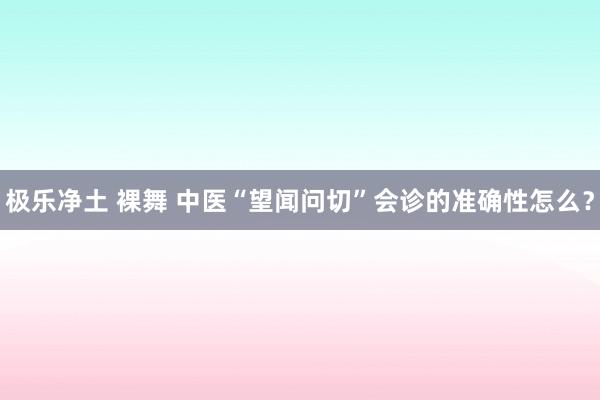 极乐净土 裸舞 中医“望闻问切”会诊的准确性怎么？