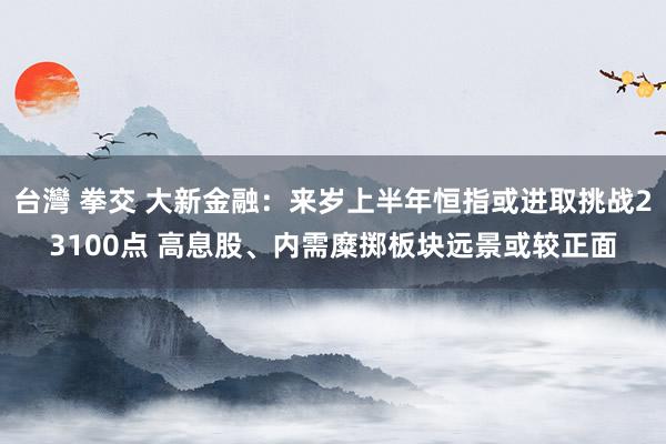 台灣 拳交 大新金融：来岁上半年恒指或进取挑战23100点 高息股、内需糜掷板块远景或较正面