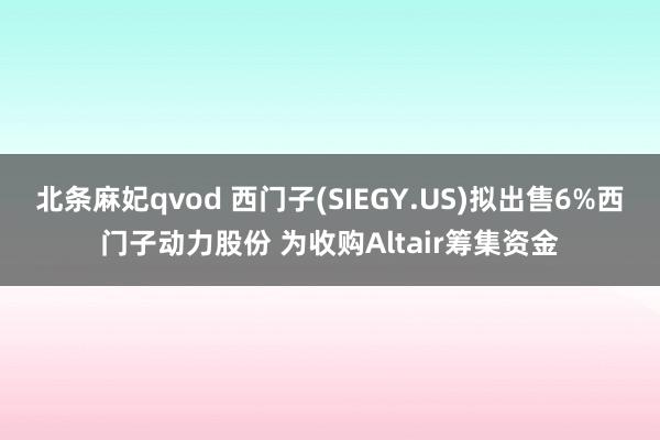 北条麻妃qvod 西门子(SIEGY.US)拟出售6%西门子动力股份 为收购Altair筹集资金