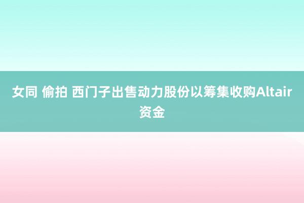 女同 偷拍 西门子出售动力股份以筹集收购Altair资金