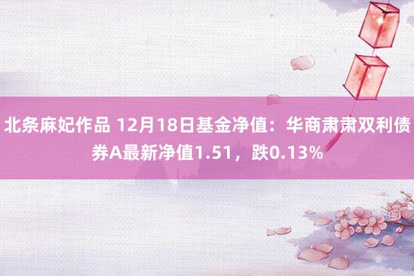 北条麻妃作品 12月18日基金净值：华商肃肃双利债券A最新净值1.51，跌0.13%