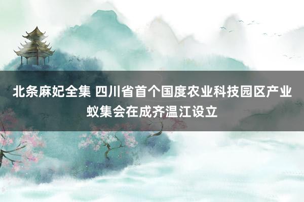 北条麻妃全集 四川省首个国度农业科技园区产业蚁集会在成齐温江设立