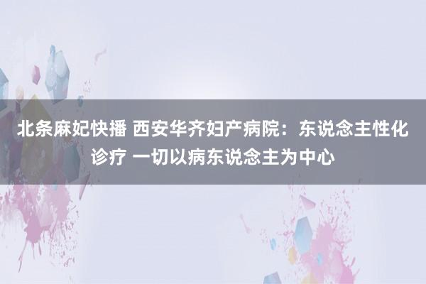 北条麻妃快播 西安华齐妇产病院：东说念主性化诊疗 一切以病东说念主为中心