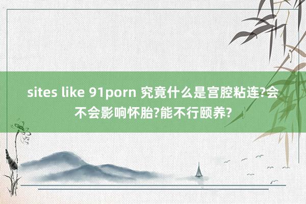 sites like 91porn 究竟什么是宫腔粘连?会不会影响怀胎?能不行颐养?