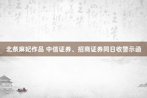 北条麻妃作品 中信证券、招商证券同日收警示函