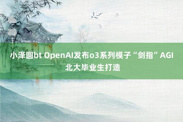 小泽圆bt OpenAI发布o3系列模子“剑指”AGI 北大毕业生打造