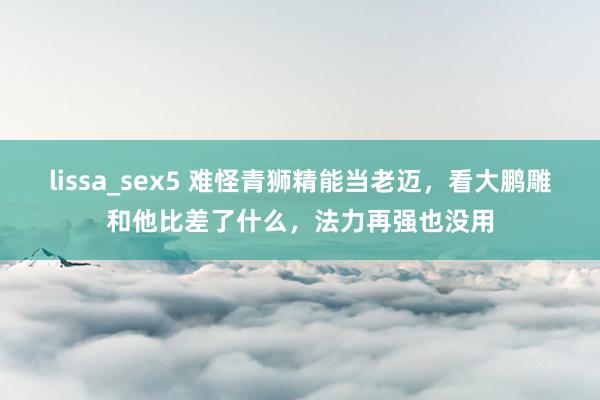 lissa_sex5 难怪青狮精能当老迈，看大鹏雕和他比差了什么，法力再强也没用