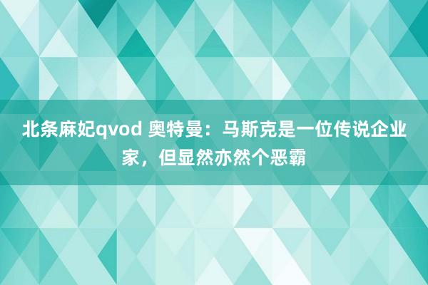 北条麻妃qvod 奥特曼：马斯克是一位传说企业家，但显然亦然个恶霸