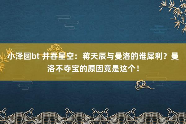 小泽圆bt 并吞星空：蒋天辰与曼洛的谁犀利？曼洛不夺宝的原因竟是这个！