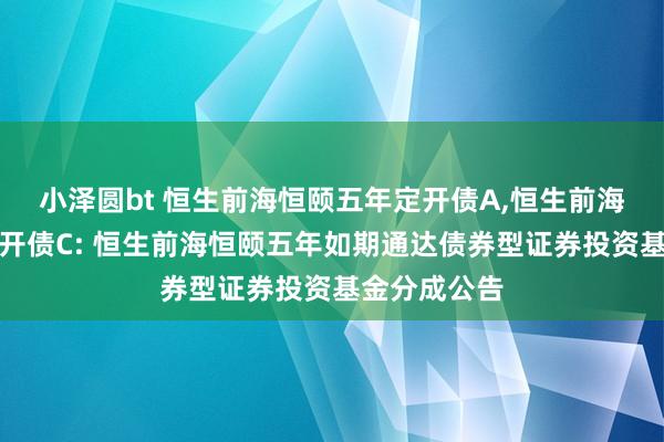 小泽圆bt 恒生前海恒颐五年定开债A,恒生前海恒颐五年定开债C: 恒生前海恒颐五年如期通达债券型证券投资基金分成公告