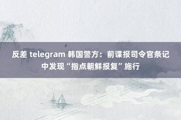 反差 telegram 韩国警方：前谍报司令官条记中发现“指点朝鲜报复”施行