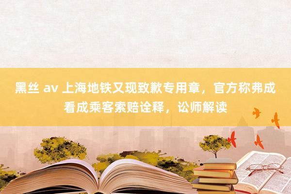 黑丝 av 上海地铁又现致歉专用章，官方称弗成看成乘客索赔诠释，讼师解读