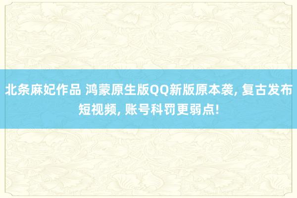 北条麻妃作品 鸿蒙原生版QQ新版原本袭, 复古发布短视频, 账号科罚更弱点!