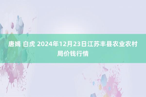 唐嫣 白虎 2024年12月23日江苏丰县农业农村局价钱行情