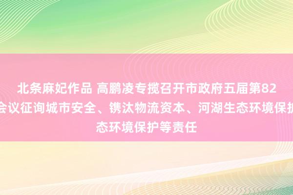 北条麻妃作品 高鹏凌专揽召开市政府五届第82次常务会议征询城市安全、镌汰物流资本、河湖生态环境保护等责任