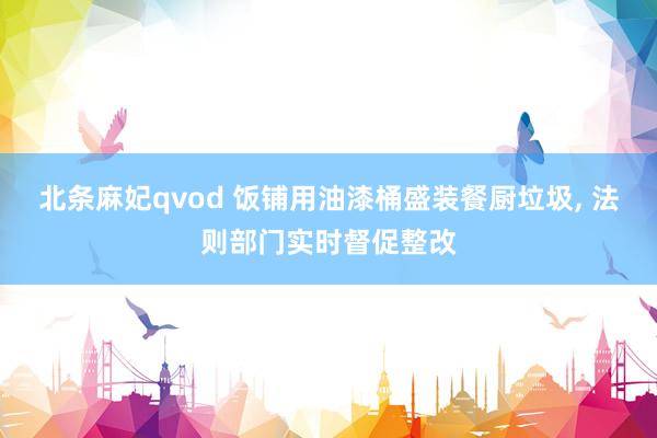 北条麻妃qvod 饭铺用油漆桶盛装餐厨垃圾, 法则部门实时督促整改