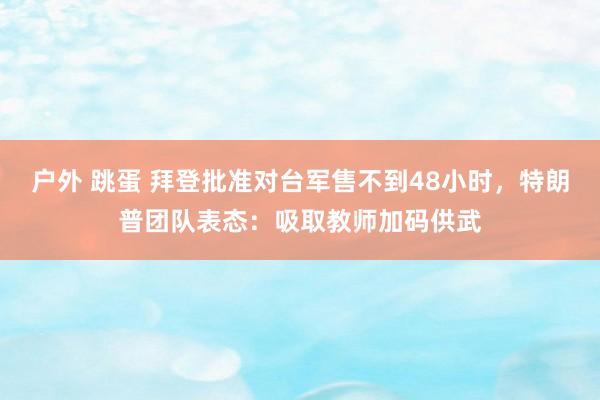 户外 跳蛋 拜登批准对台军售不到48小时，特朗普团队表态：吸取教师加码供武