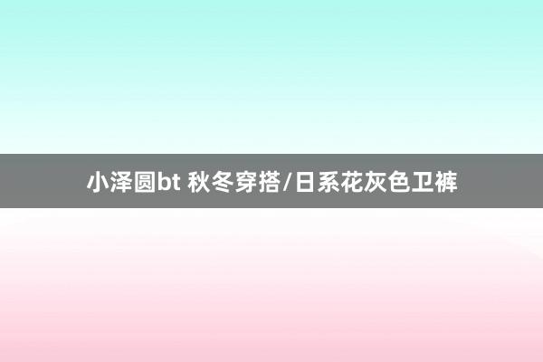 小泽圆bt 秋冬穿搭/日系花灰色卫裤