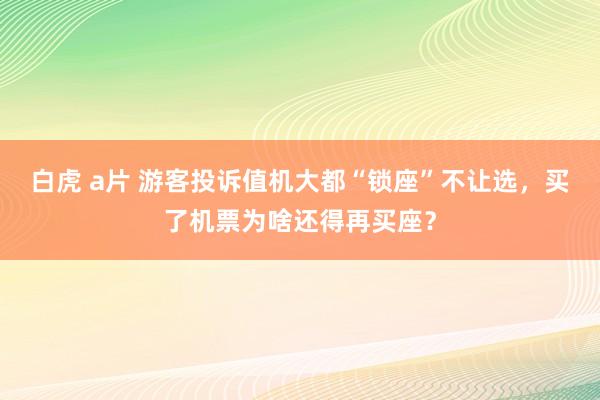 白虎 a片 游客投诉值机大都“锁座”不让选，买了机票为啥还得再买座？