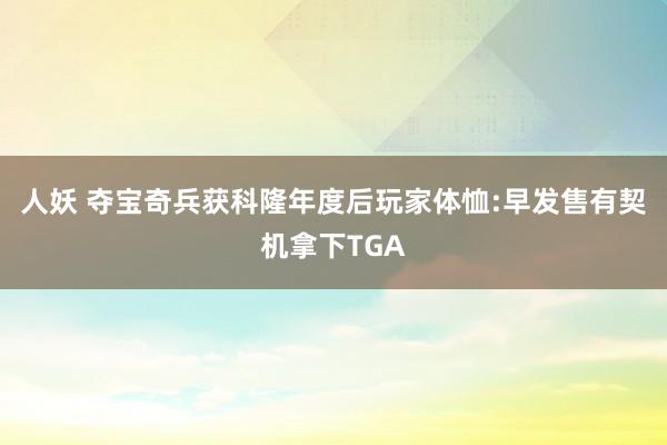 人妖 夺宝奇兵获科隆年度后玩家体恤:早发售有契机拿下TGA