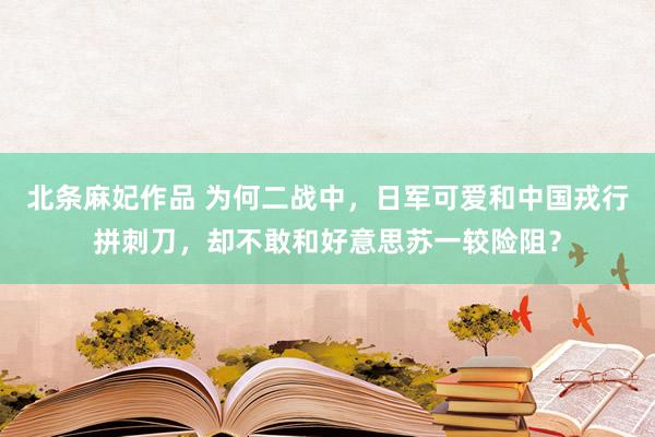 北条麻妃作品 为何二战中，日军可爱和中国戎行拼刺刀，却不敢和好意思苏一较险阻？