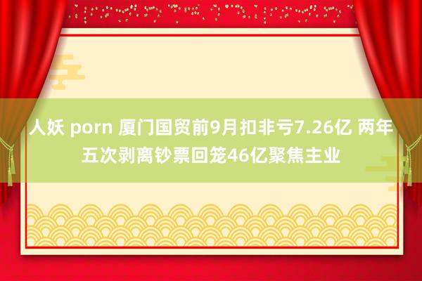 人妖 porn 厦门国贸前9月扣非亏7.26亿 两年五次剥离钞票回笼46亿聚焦主业