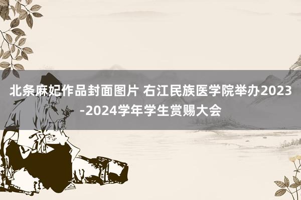 北条麻妃作品封面图片 右江民族医学院举办2023-2024学年学生赏赐大会