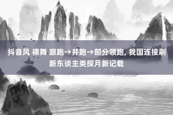 抖音风 裸舞 跟跑→并跑→部分领跑, 我国连接刷新东谈主类探月新记载