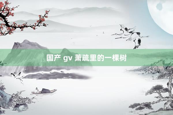 国产 gv 萧疏里的一棵树