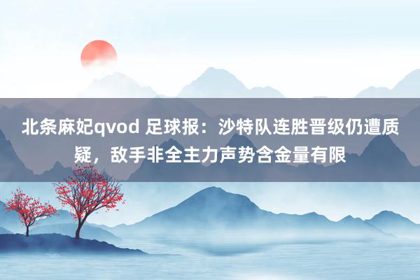 北条麻妃qvod 足球报：沙特队连胜晋级仍遭质疑，敌手非全主力声势含金量有限