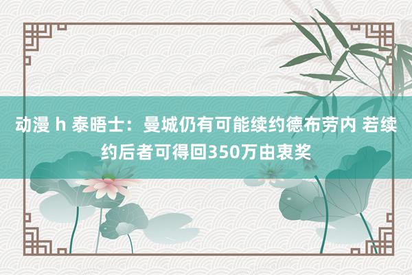 动漫 h 泰晤士：曼城仍有可能续约德布劳内 若续约后者可得回350万由衷奖